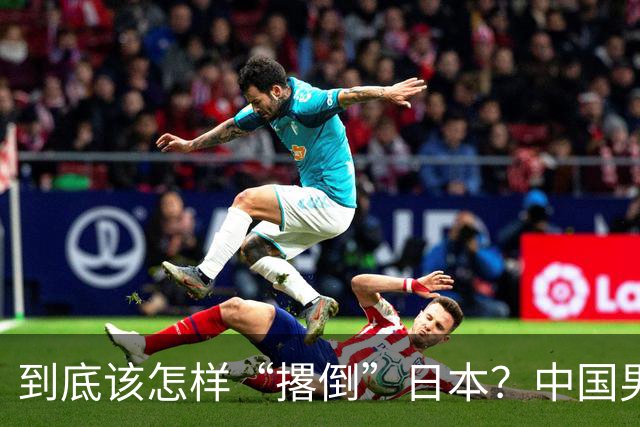 到底该怎样“撂倒”日本？中国男篮惨败日本，前国手李根：我要在场上，高低也得撂倒一个